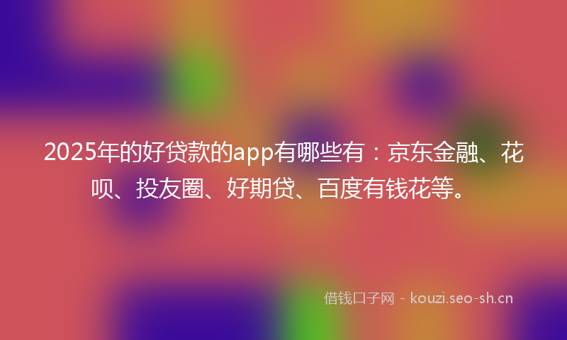 2025年的好贷款的app有哪些有：京东金融、花呗、投友圈、好期贷、百度有钱花等。