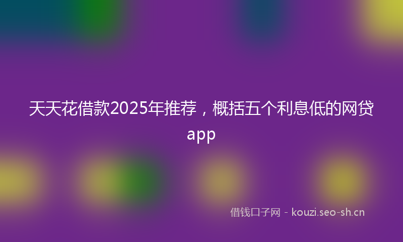 天天花借款2025年推荐，概括五个利息低的网贷app