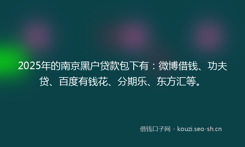 2025年的南京黑户贷款包下有：微博借钱、功夫贷、百度有钱花、分期乐、东方汇等。