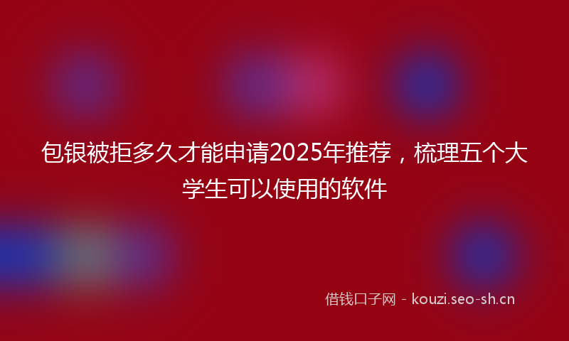 包银被拒多久才能申请2025年推荐，梳理五个大学生可以使用的软件