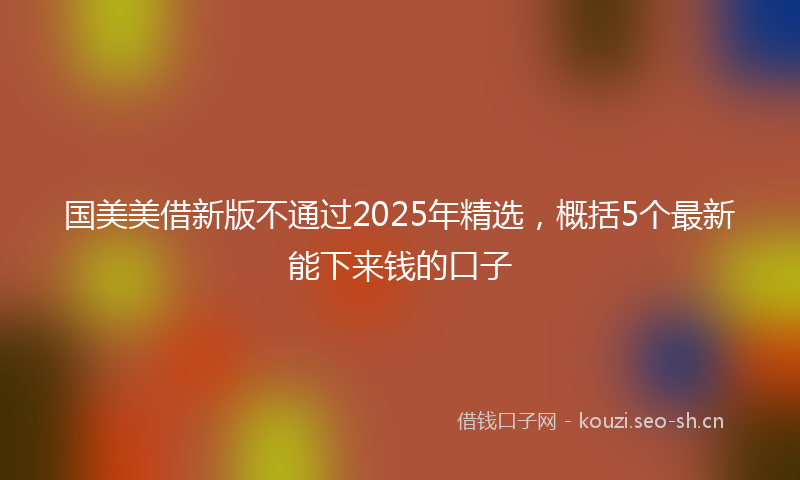 国美美借新版不通过2025年精选，概括5个最新能下来钱的口子