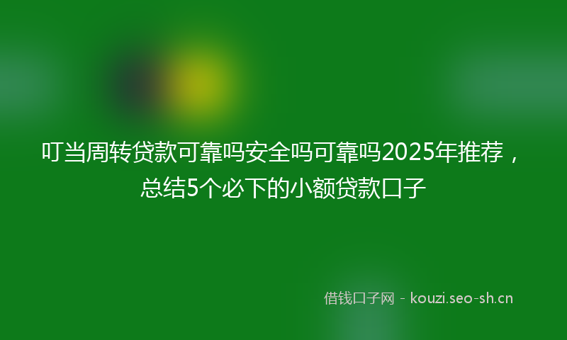 叮当周转贷款可靠吗安全吗可靠吗2025年推荐，总结5个必下的小额贷款口子
