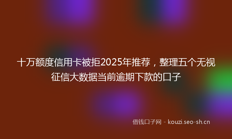 十万额度信用卡被拒2025年推荐，整理五个无视征信大数据当前逾期下款的口子