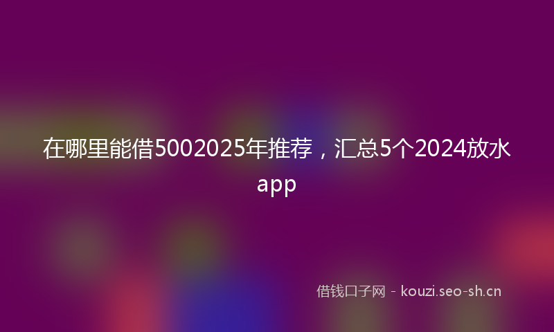 在哪里能借5002025年推荐，汇总5个2024放水app
