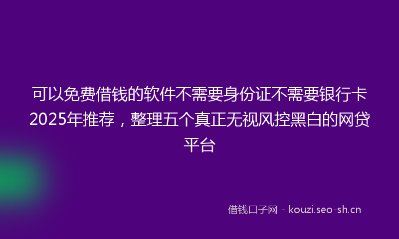 可以免费借钱的软件不需要身份证不需要银行卡2025年推荐，整理五个真正无视风控黑白的网贷平台