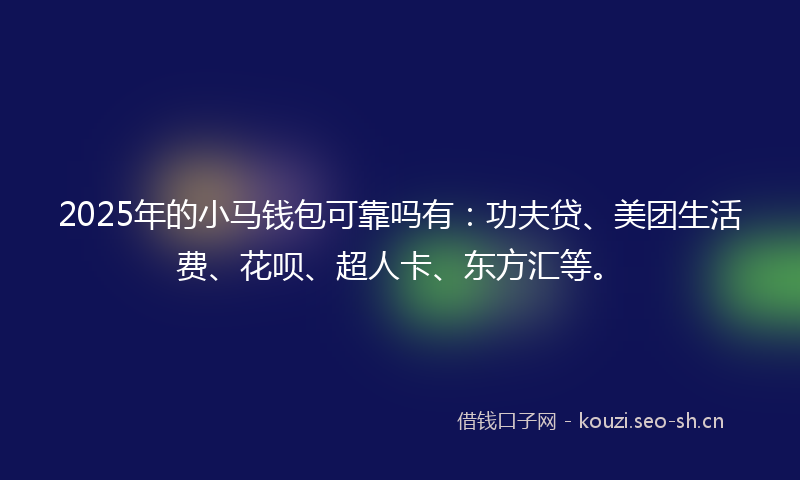 2025年的小马钱包可靠吗有：功夫贷、美团生活费、花呗、超人卡、东方汇等。