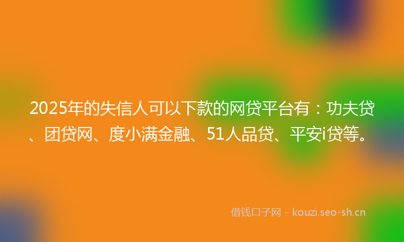 2025年的失信人可以下款的网贷平台有：功夫贷、团贷网、度小满金融、51人品贷、平安i贷等。