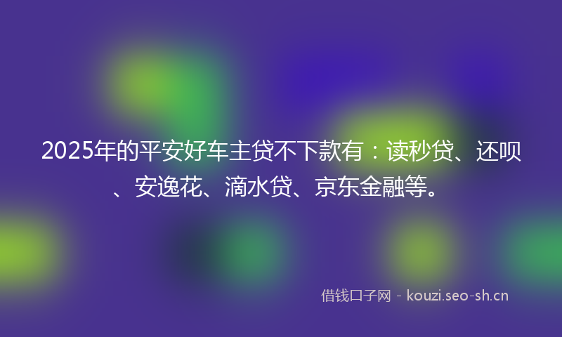 2025年的平安好车主贷不下款有：读秒贷、还呗、安逸花、滴水贷、京东金融等。