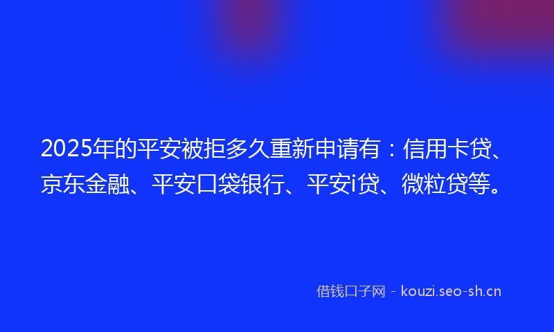 2025年的平安被拒多久重新申请有：信用卡贷、京东金融、平安口袋银行、平安i贷、微粒贷等。