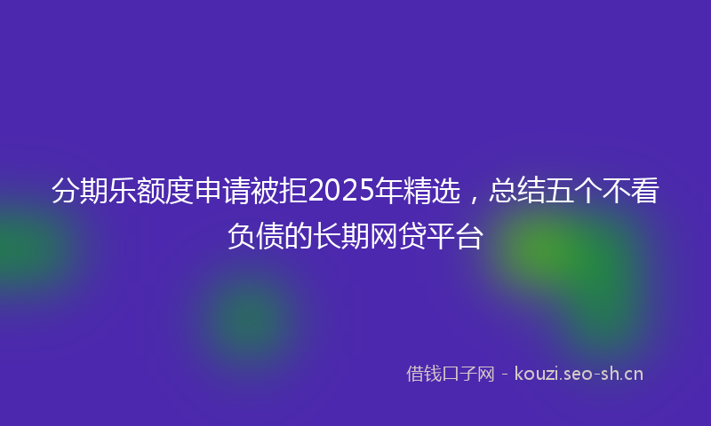 分期乐额度申请被拒2025年精选，总结五个不看负债的长期网贷平台