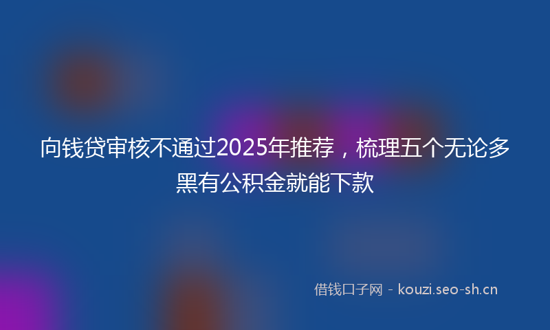 向钱贷审核不通过2025年推荐，梳理五个无论多黑有公积金就能下款