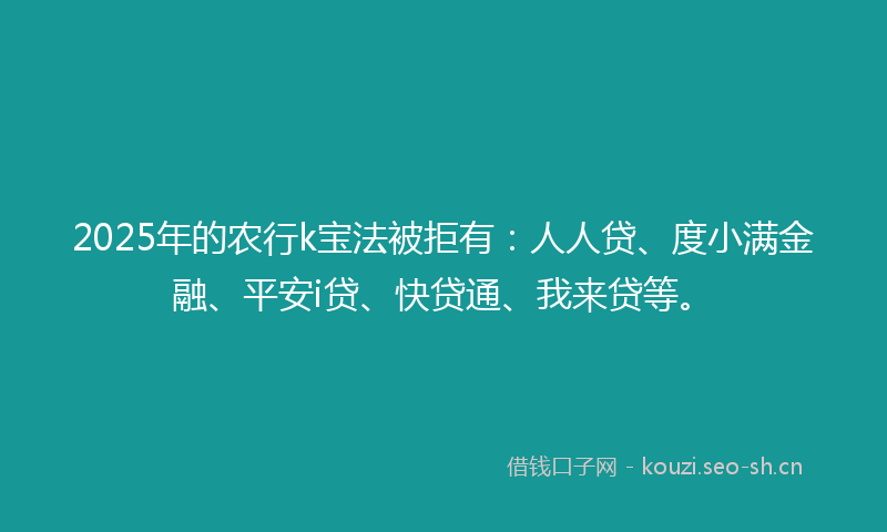 2025年的农行k宝法被拒有：人人贷、度小满金融、平安i贷、快贷通、我来贷等。