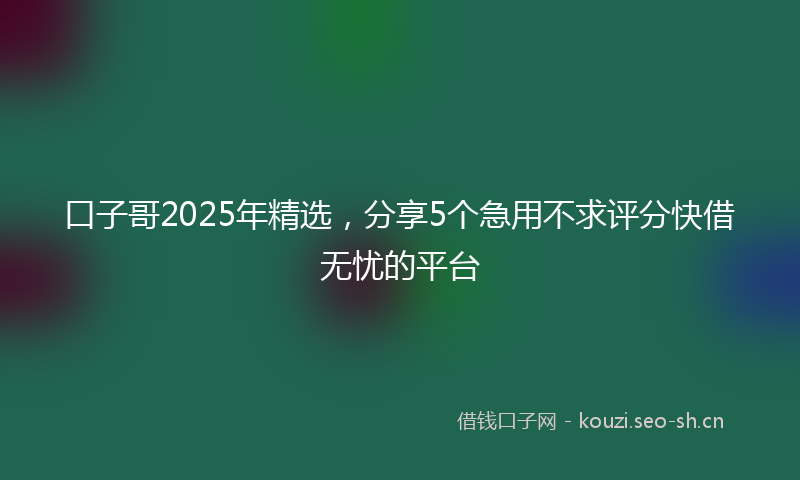 口子哥2025年精选，分享5个急用不求评分快借无忧的平台