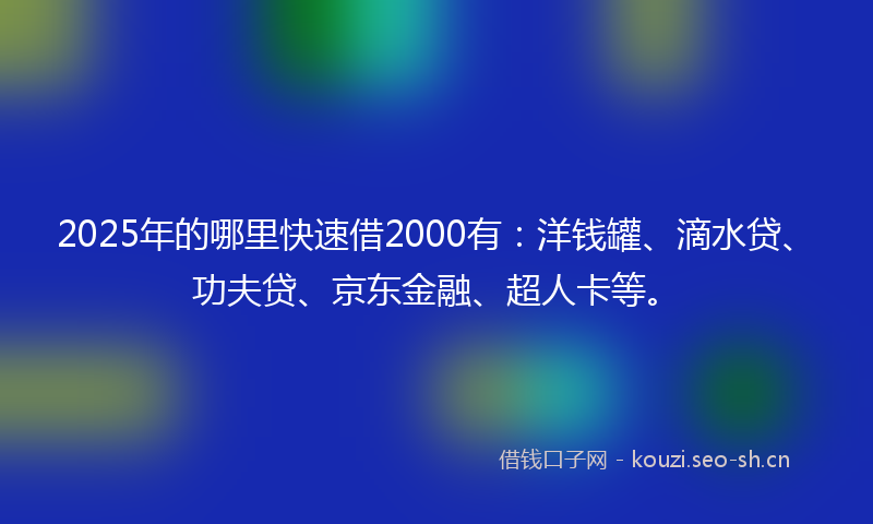 2025年的哪里快速借2000有：洋钱罐、滴水贷、功夫贷、京东金融、超人卡等。