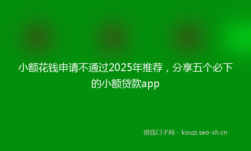 小额花钱申请不通过2025年推荐，分享五个必下的小额贷款app