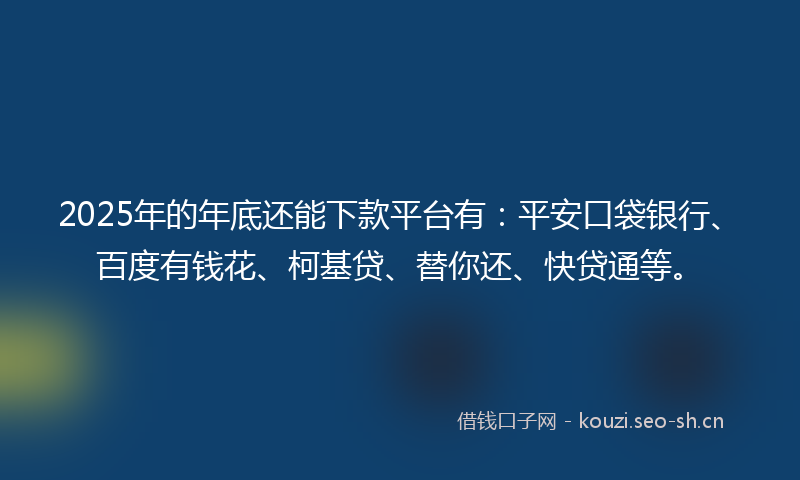 2025年的年底还能下款平台有：平安口袋银行、百度有钱花、柯基贷、替你还、快贷通等。