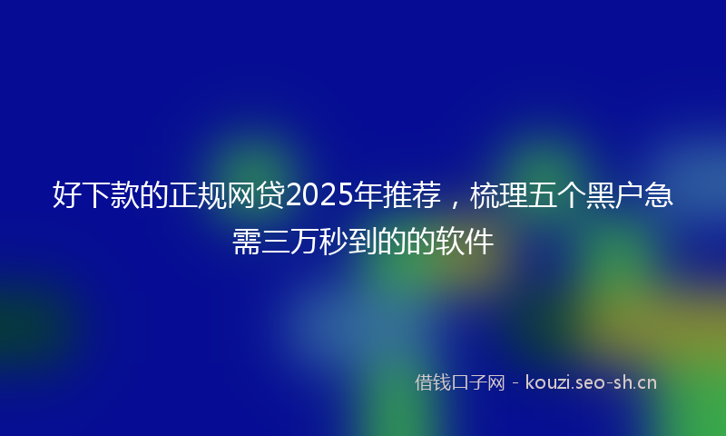 好下款的正规网贷2025年推荐，梳理五个黑户急需三万秒到的的软件
