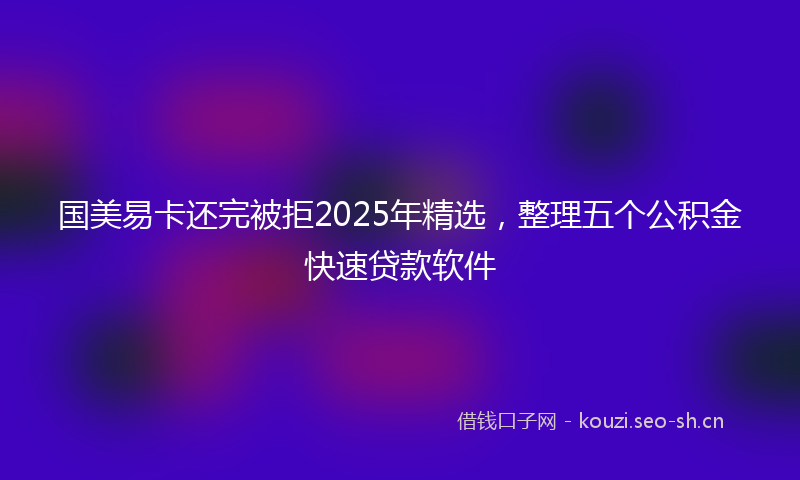 国美易卡还完被拒2025年精选，整理五个公积金快速贷款软件