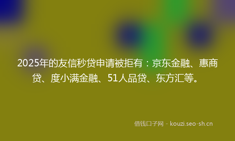 2025年的友信秒贷申请被拒有：京东金融、惠商贷、度小满金融、51人品贷、东方汇等。