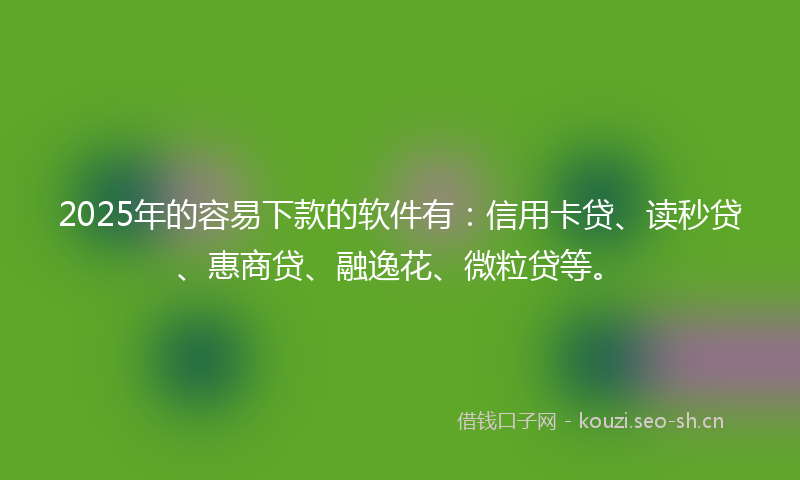 2025年的容易下款的软件有：信用卡贷、读秒贷、惠商贷、融逸花、微粒贷等。