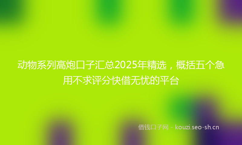 动物系列高炮口子汇总2025年精选，概括五个急用不求评分快借无忧的平台