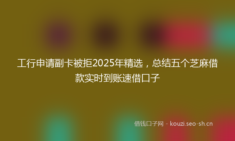 工行申请副卡被拒2025年精选，总结五个芝麻借款实时到账速借口子