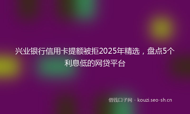 兴业银行信用卡提额被拒2025年精选，盘点5个利息低的网贷平台