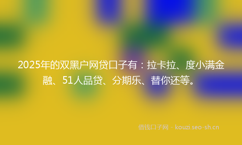 2025年的双黑户网贷口子有：拉卡拉、度小满金融、51人品贷、分期乐、替你还等。