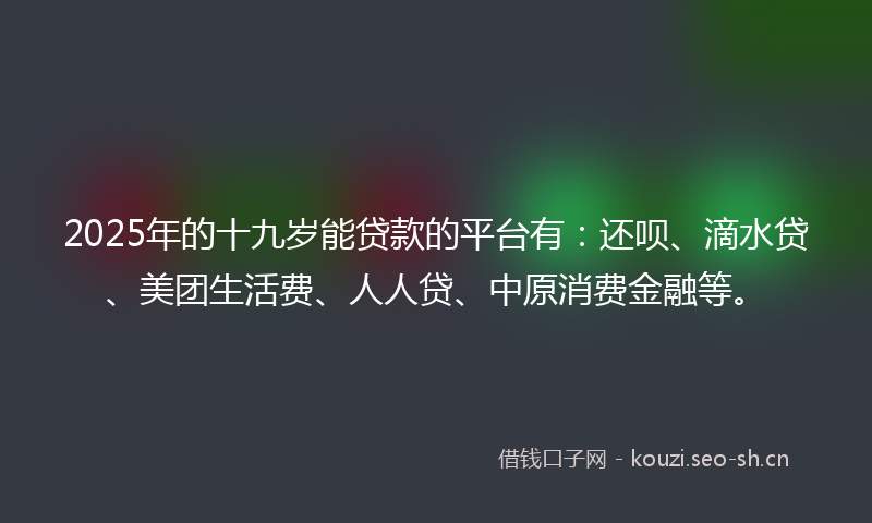 2025年的十九岁能贷款的平台有：还呗、滴水贷、美团生活费、人人贷、中原消费金融等。
