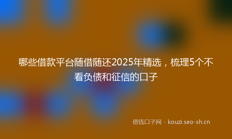 哪些借款平台随借随还2025年精选，梳理5个不看负债和征信的口子