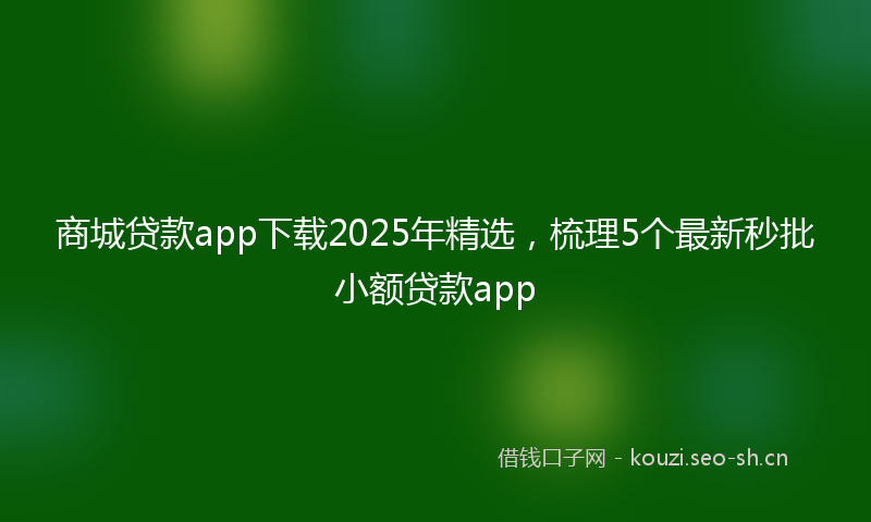 商城贷款app下载2025年精选，梳理5个最新秒批小额贷款app