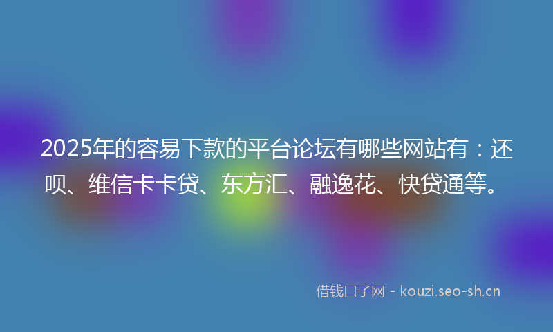 2025年的容易下款的平台论坛有哪些网站有：还呗、维信卡卡贷、东方汇、融逸花、快贷通等。