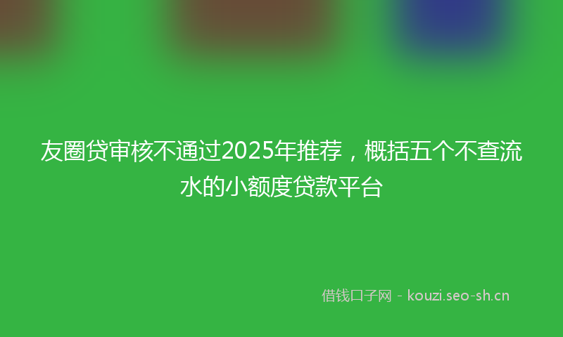 友圈贷审核不通过2025年推荐，概括五个不查流水的小额度贷款平台