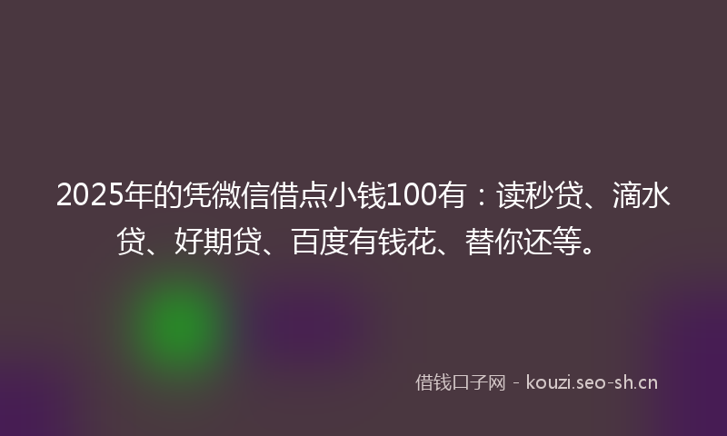 2025年的凭微信借点小钱100有：读秒贷、滴水贷、好期贷、百度有钱花、替你还等。