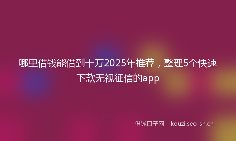 哪里借钱能借到十万2025年推荐，整理5个快速下款无视征信的app