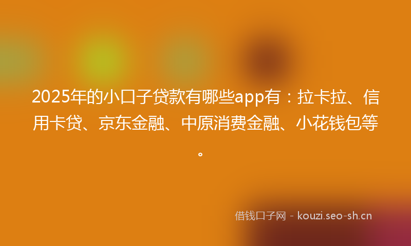 2025年的小口子贷款有哪些app有：拉卡拉、信用卡贷、京东金融、中原消费金融、小花钱包等。