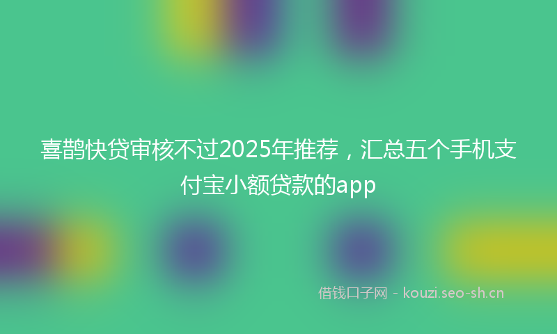 喜鹊快贷审核不过2025年推荐，汇总五个手机支付宝小额贷款的app