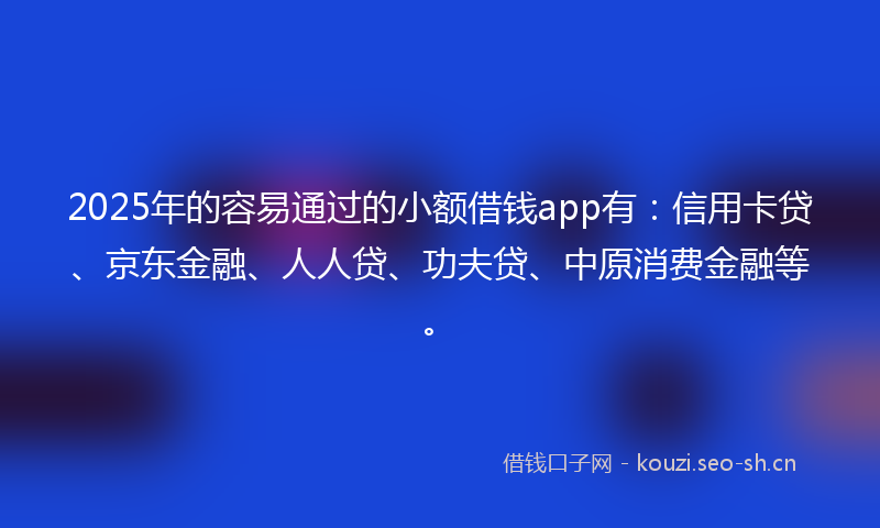 2025年的容易通过的小额借钱app有：信用卡贷、京东金融、人人贷、功夫贷、中原消费金融等。
