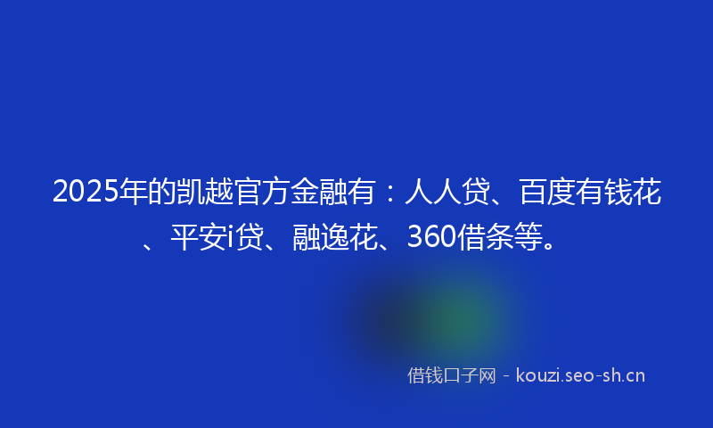2025年的凯越官方金融有：人人贷、百度有钱花、平安i贷、融逸花、360借条等。