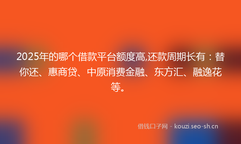 2025年的哪个借款平台额度高,还款周期长有：替你还、惠商贷、中原消费金融、东方汇、融逸花等。
