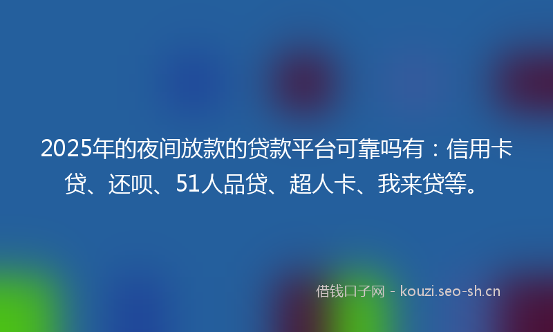2025年的夜间放款的贷款平台可靠吗有：信用卡贷、还呗、51人品贷、超人卡、我来贷等。