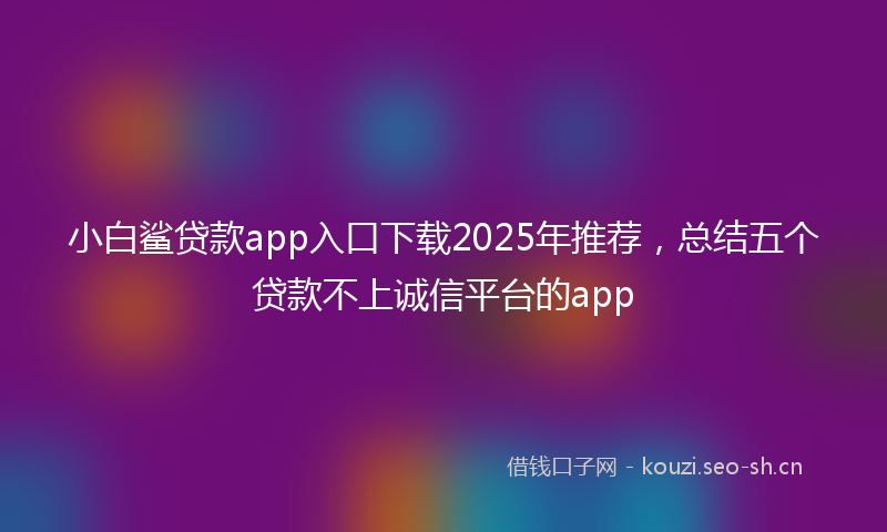 小白鲨贷款app入口下载2025年推荐，总结五个贷款不上诚信平台的app