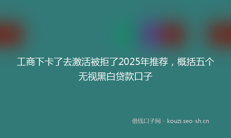 工商下卡了去激活被拒了2025年推荐，概括五个无视黑白贷款口子