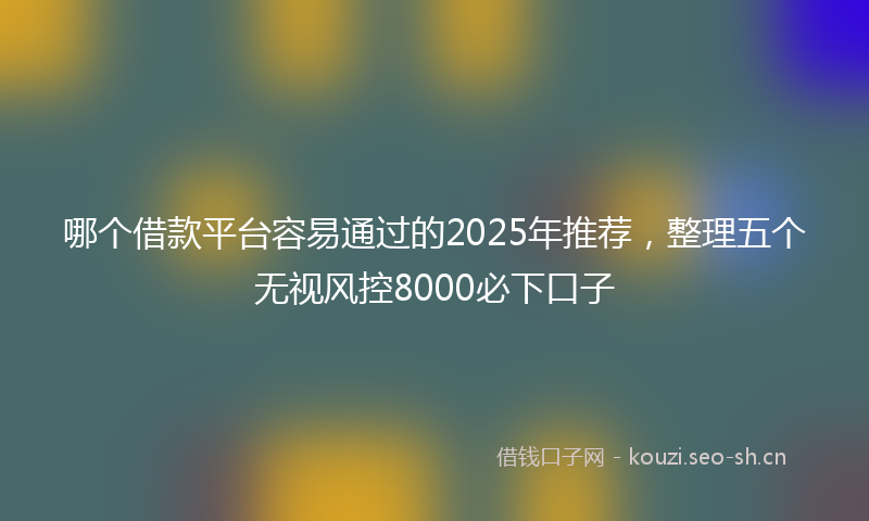 哪个借款平台容易通过的2025年推荐，整理五个无视风控8000必下口子