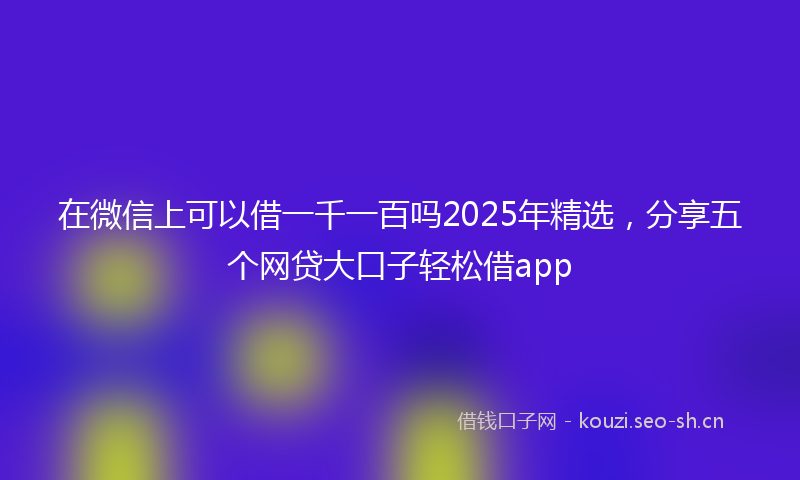 在微信上可以借一千一百吗2025年精选，分享五个网贷大口子轻松借app