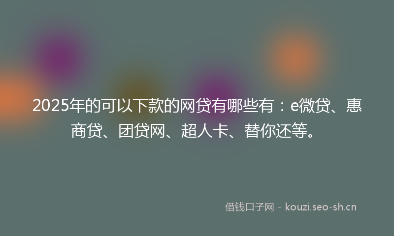 2025年的可以下款的网贷有哪些有：e微贷、惠商贷、团贷网、超人卡、替你还等。