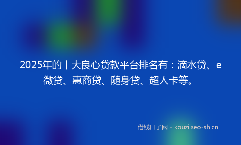 2025年的十大良心贷款平台排名有：滴水贷、e微贷、惠商贷、随身贷、超人卡等。