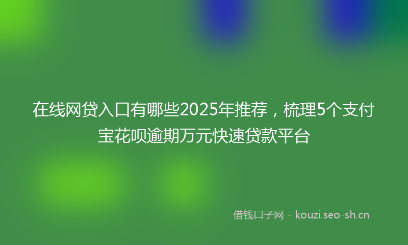 在线网贷入口有哪些2025年推荐，梳理5个支付宝花呗逾期万元快速贷款平台