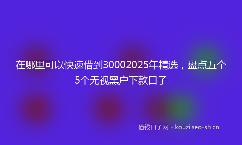 在哪里可以快速借到30002025年精选，盘点五个5个无视黑户下款口子