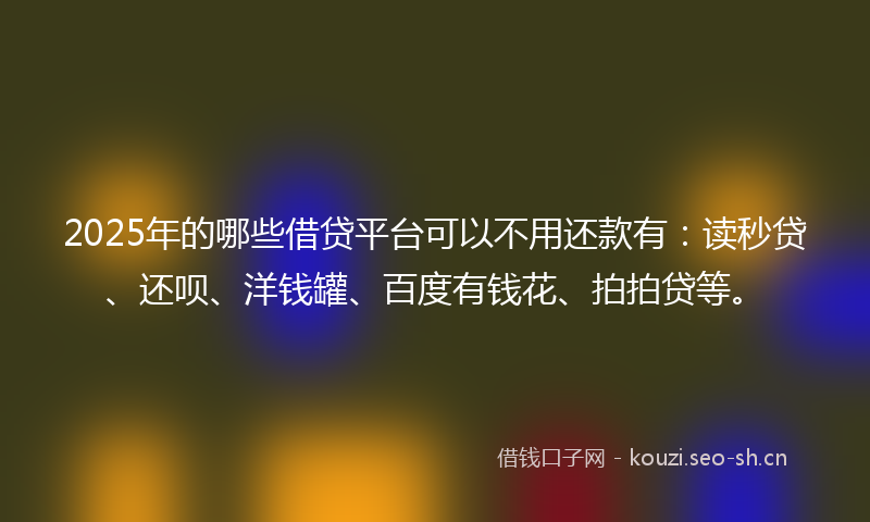 2025年的哪些借贷平台可以不用还款有：读秒贷、还呗、洋钱罐、百度有钱花、拍拍贷等。